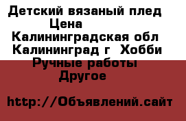 Детский вязаный плед › Цена ­ 1 500 - Калининградская обл., Калининград г. Хобби. Ручные работы » Другое   